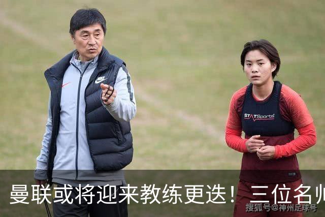 曼联或将迎来教练更迭！三位名帅竞争接班之位